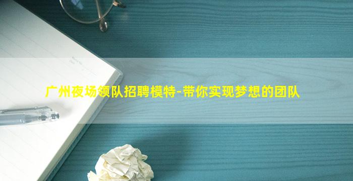 广州夜场领队招聘模特-带你实现梦想的团队