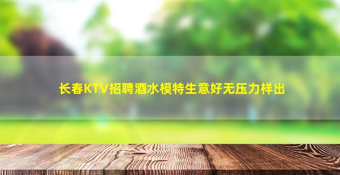 长春KTV招聘酒水模特生意好无压力样出